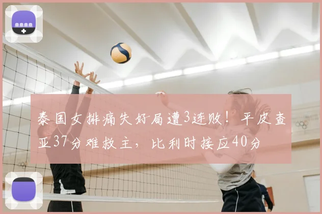 泰国女排痛失好局遭3连败！平皮查亚37分难救主，比利时接应40分
