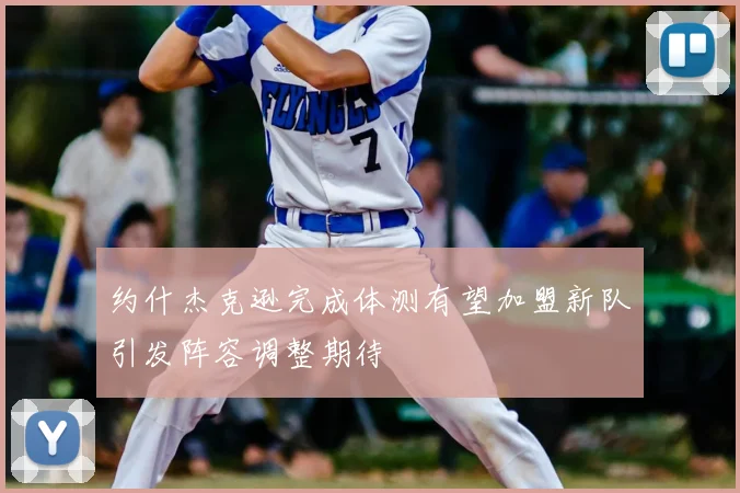 约什杰克逊完成体测有望加盟新队引发阵容调整期待